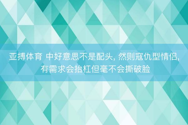 亚搏体育 中好意思不是配头, 然则寇仇型情侣, 有需求会抬杠但毫不会撕破脸