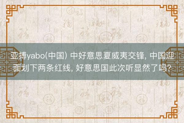 亚搏yabo(中国) 中好意思夏威夷交锋， 中国迎面划下两条红线， 好意思国此次听显然了吗?