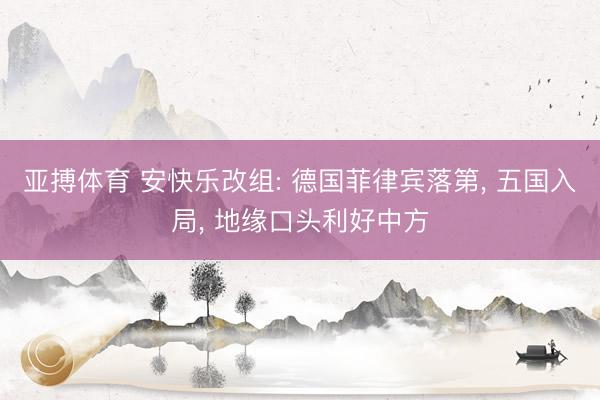 亚搏体育 安快乐改组: 德国菲律宾落第， 五国入局， 地缘口头利好中方