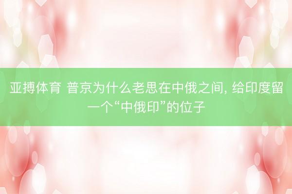 亚搏体育 普京为什么老思在中俄之间, 给印度留一个“中俄印”的位子