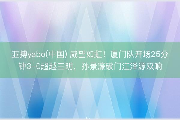 亚搏yabo(中国) 威望如虹！厦门队开场25分钟3-0超越三明，孙景濠破门江泽