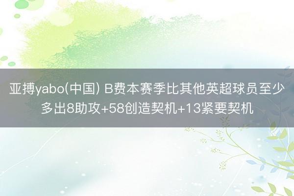 亚搏yabo(中国) B费本赛季比其他英超球员至少多出8助攻+58创造契机+13