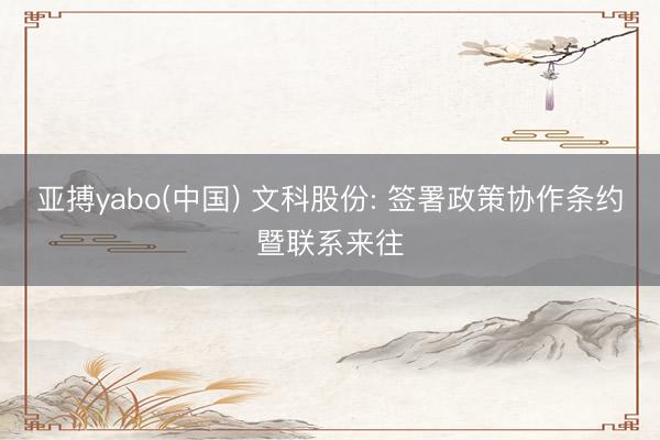 亚搏yabo(中国) 文科股份: 签署政策协作条约暨联系来往