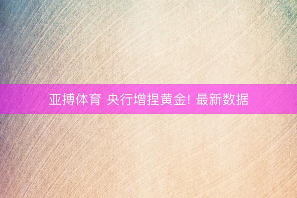 亚搏体育 央行增捏黄金! 最新数据