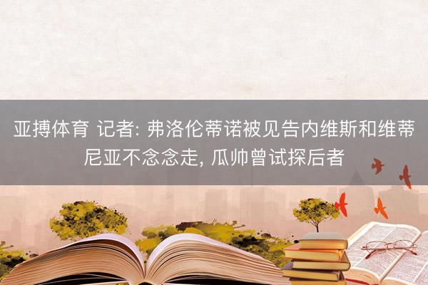 亚搏体育 记者: 弗洛伦蒂诺被见告内维斯和维蒂尼亚不念念走， 瓜帅曾试探后者