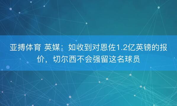 亚搏体育 英媒：如收到对恩佐1.2亿英镑的报价，切尔西不会强留这名球员