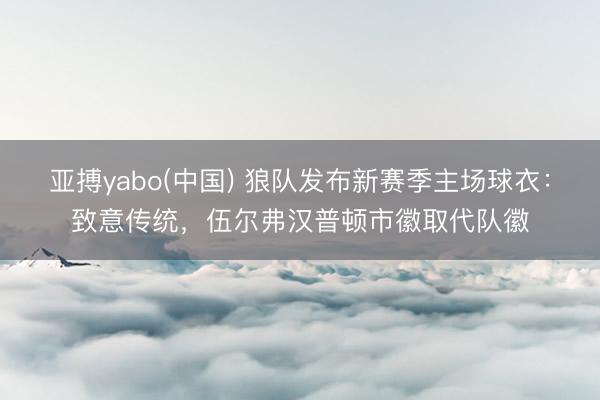 亚搏yabo(中国) 狼队发布新赛季主场球衣：致意传统，伍尔弗汉普顿市徽取代队徽