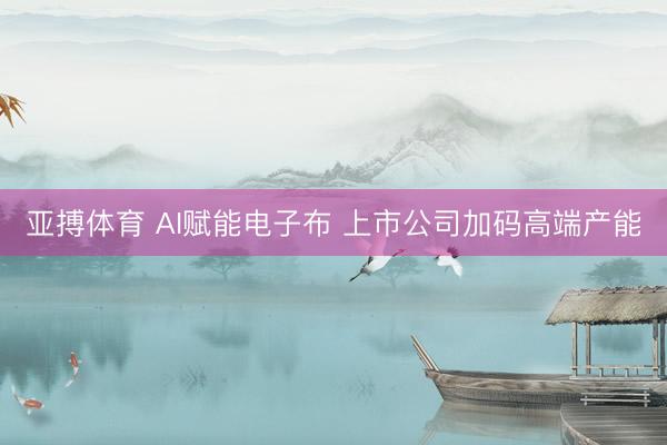 亚搏体育 AI赋能电子布 上市公司加码高端产能