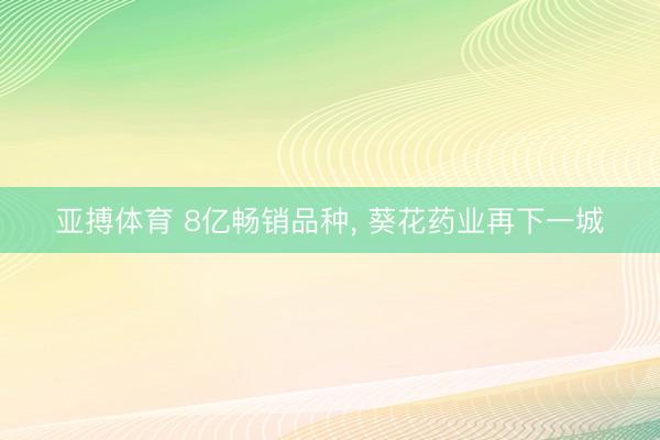 亚搏体育 8亿畅销品种， 葵花药业再下一城