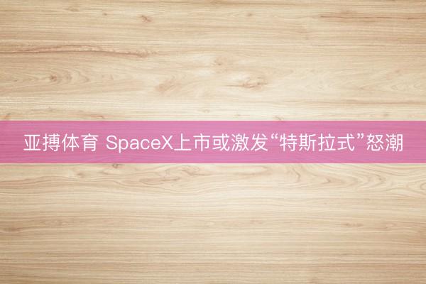 亚搏体育 SpaceX上市或激发“特斯拉式”怒潮