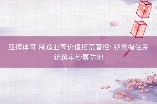 亚搏体育 制造业高价值拓荒管控: 钞票握住系统筑牢钞票防地