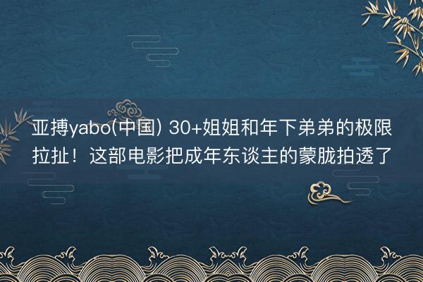 亚搏yabo(中国) 30+姐姐和年下弟弟的极限拉扯！这部电影把成年东谈主的蒙胧拍透了
