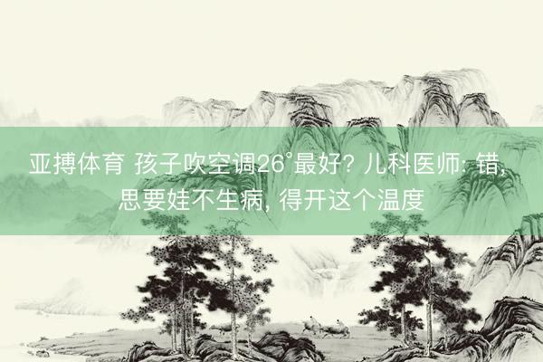 亚搏体育 孩子吹空调26°最好? 儿科医师: 错， 思要娃不生病， 得开这个温度