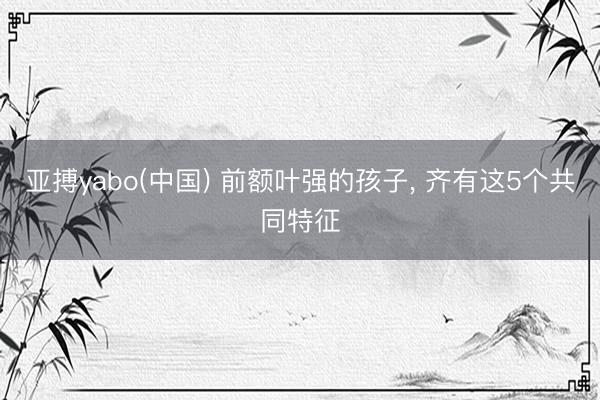 亚搏yabo(中国) 前额叶强的孩子，<a href=