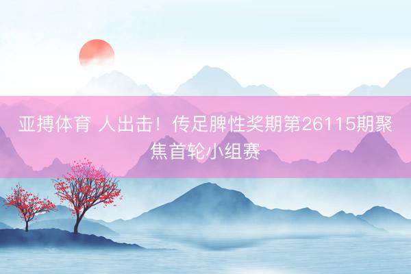 亚搏体育 人出击！传足脾性奖期第26115期聚焦首轮小组赛