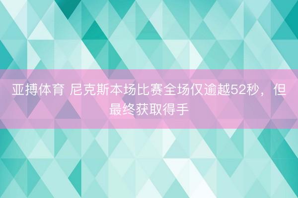 亚搏体育 尼克斯本场比赛全场仅逾越52秒，但最终获取得手