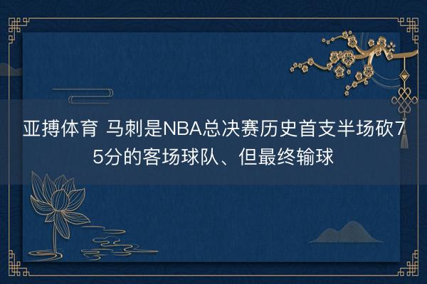 亚搏体育 马刺是NBA总决赛历史首支半场砍75分的客场球队、但最终输球
