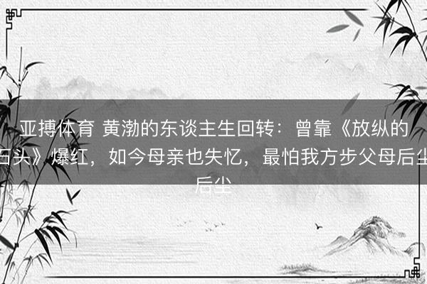 亚搏体育 黄渤的东谈主生回转：曾靠《放纵的石头》爆红，如今母亲也失忆，最怕我方步父母后尘