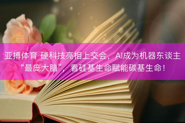 亚搏体育 硬科技亮相上交会，AI成为机器东谈主“最庞大脑”，看硅基生命赋能碳基生命！
