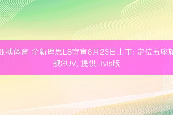 亚搏体育 全新理思L8官宣6月23日上市: 定位五座旗舰SUV， 提供Livis版