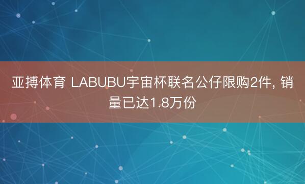 亚搏体育 LABUBU宇宙杯联名公仔限购2件， 销量已达1.8万份
