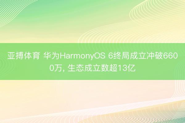 亚搏体育 华为HarmonyOS 6终局成立冲破6600万， 生态成立数超13亿