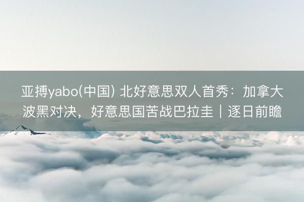 亚搏yabo(中国) 北好意思双人首秀：加拿大波黑对决，好意思国苦战巴拉圭｜逐日前瞻