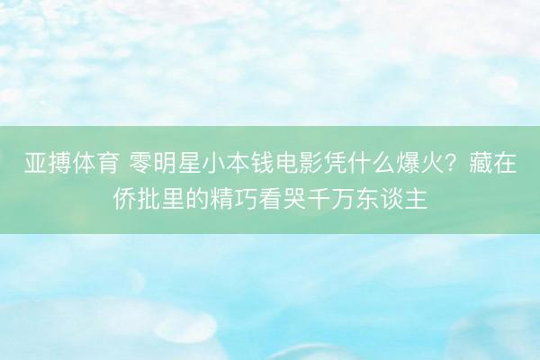 亚搏体育 零明星小本钱电影凭什么爆火？藏在侨批里的精巧看哭千万东谈主