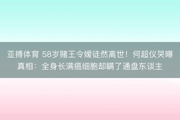 亚搏体育 58岁赌王令嫒徒然离世！何超仪哭曝真相：全身长满癌细胞却瞒了通盘东谈主