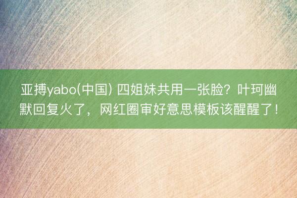 亚搏yabo(中国) 四姐妹共用一张脸？叶珂幽默回复火了，网红圈审好意思模板该醒醒了！