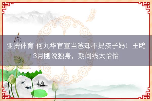 亚搏体育 何九华官宣当爸却不提孩子妈！王鸥3月刚说独身，期间线太恰恰