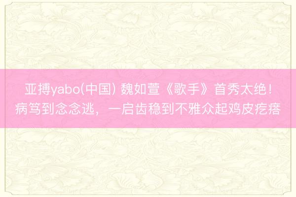 亚搏yabo(中国) 魏如萱《歌手》首秀太绝！病笃到念念逃，一启齿稳到不雅众起鸡皮疙瘩