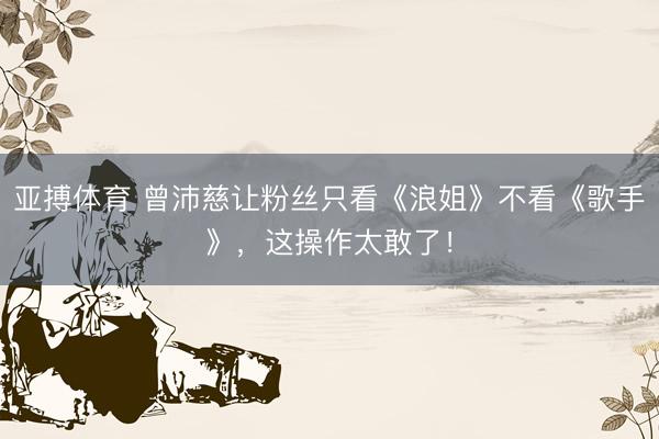 亚搏体育 曾沛慈让粉丝只看《浪姐》不看《歌手》,这操作太敢了!