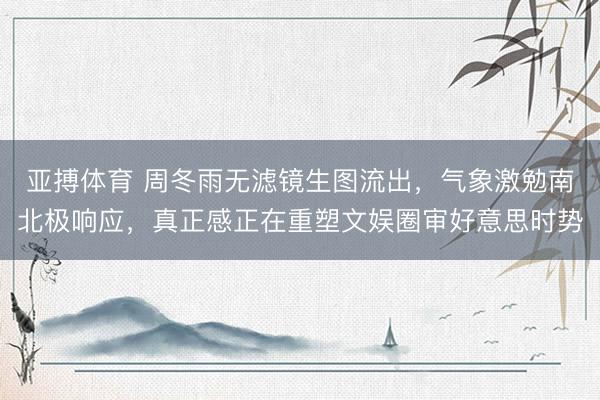 亚搏体育 周冬雨无滤镜生图流出，气象激勉南北极响应，真正感正在重塑文娱圈审好意思时势
