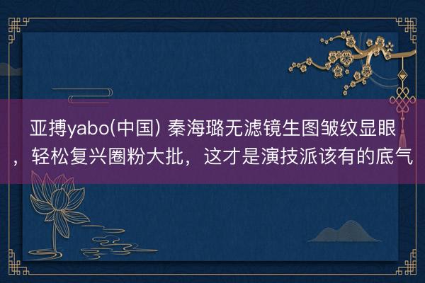 亚搏yabo(中国) 秦海璐无滤镜生图皱纹显眼，轻松复兴圈粉大批，这才是演技派该有的底气