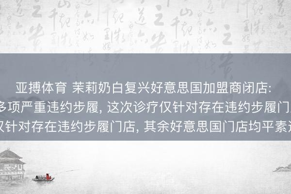 亚搏体育 茉莉奶白复兴好意思国加盟商闭店: 因原调和方近期出现多项严重违约步履， 这次诊疗仅针对存在违约步履门店， 其余好意思国门店均平素运营