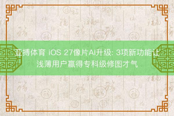 亚搏体育 iOS 27像片AI升级: 3项新功能让浅薄用户赢得专科级修图才气
