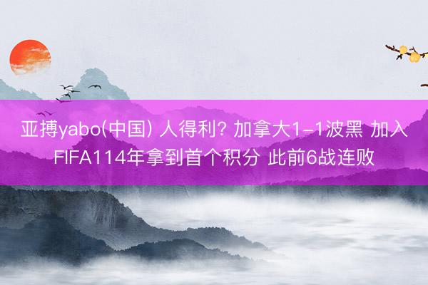 亚搏yabo(中国) 人得利? 加拿大1-1波黑 加入FIFA114年拿到首个积分 此前6战连败