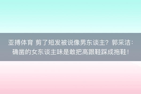 亚搏体育 剪了短发被说像男东谈主？郭采洁：确凿的女东谈主味是敢把高跟鞋踩成拖鞋！