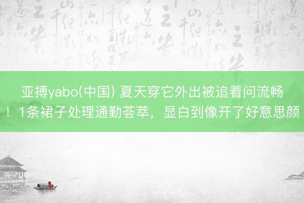 亚搏yabo(中国) 夏天穿它外出被追着问流畅！1条裙子处理通勤荟萃，显白到像开了好意思颜
