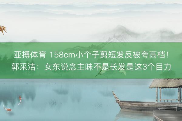 亚搏体育 158cm小个子剪短发反被夸高档！郭采洁：女东说念主味不是长发是这3个目力