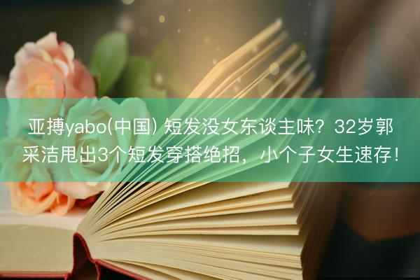亚搏yabo(中国) 短发没女东谈主味？32岁郭采洁甩出3个短发穿搭绝招，小个子女生速存！