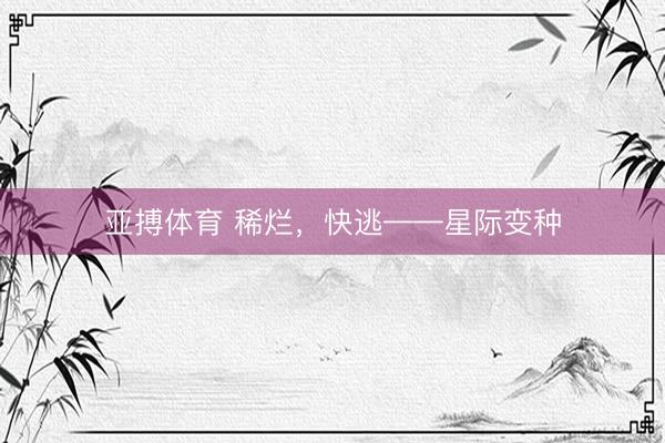 亚搏体育 稀烂，快逃——星际变种