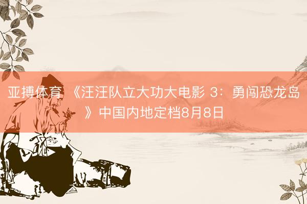 亚搏体育 《汪汪队立大功大电影 3：勇闯恐龙岛》中国内地定档8月8日