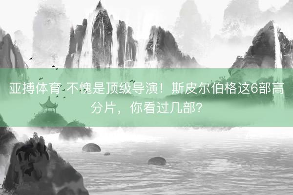 亚搏体育 不愧是顶级导演！斯皮尔伯格这6部高分片，你看过几部？
