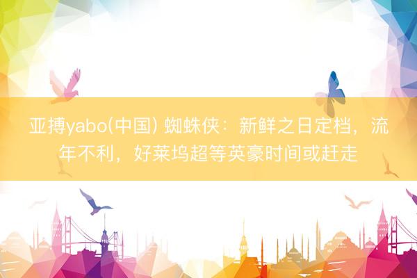 亚搏yabo(中国) 蜘蛛侠：新鲜之日定档，流年不利，好莱坞超等英豪时间或赶走