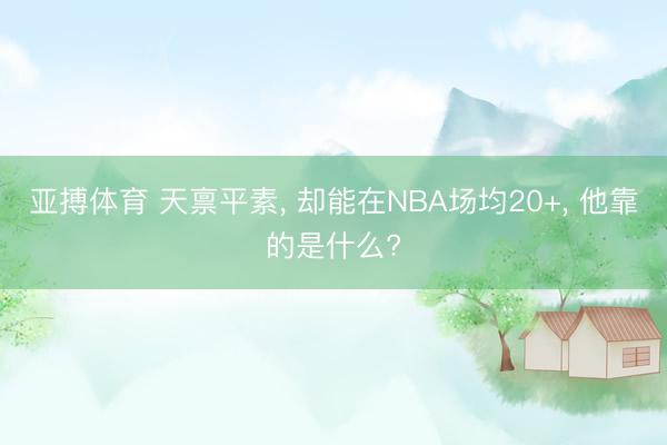 亚搏体育 天禀平素， 却能在NBA场均20+， 他靠的是什么?