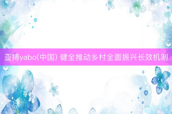 亚搏yabo(中国) 健全推动乡村全面振兴长效机制