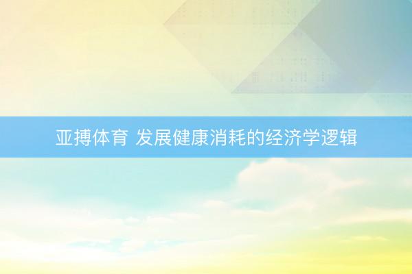 亚搏体育 发展健康消耗的经济学逻辑