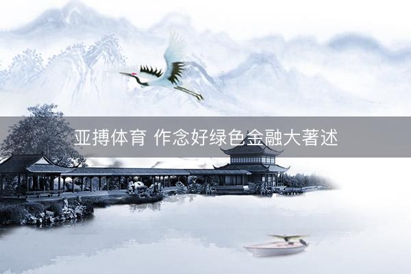 亚搏体育 作念好绿色金融大著述